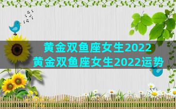 黄金双鱼座女生2022 黄金双鱼座女生2022运势